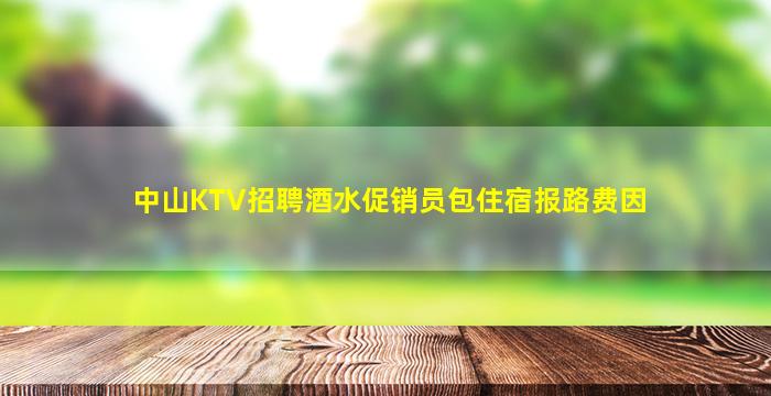 中山KTV招聘酒水促销员包住宿报路费因